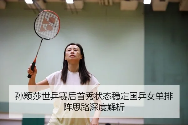 孙颖莎世乒赛后首秀状态稳定国乒女单排阵思路深度解析