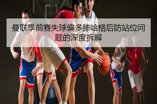 曼联季前赛失球偏多滕哈格后防站位问题的深度拆解