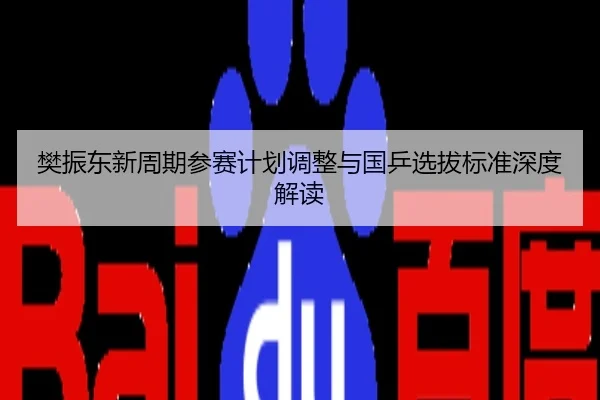 樊振东新周期参赛计划调整与国乒选拔标准深度解读