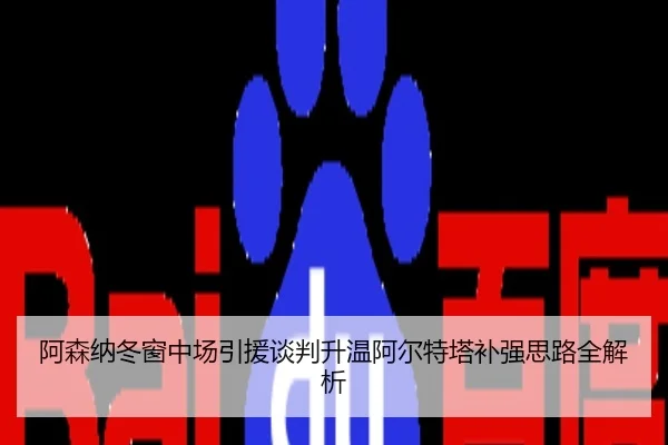 阿森纳冬窗中场引援谈判升温阿尔特塔补强思路全解析
