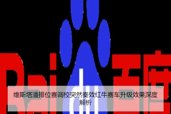 维斯塔潘排位赛调校突然奏效红牛赛车升级效果深度解析