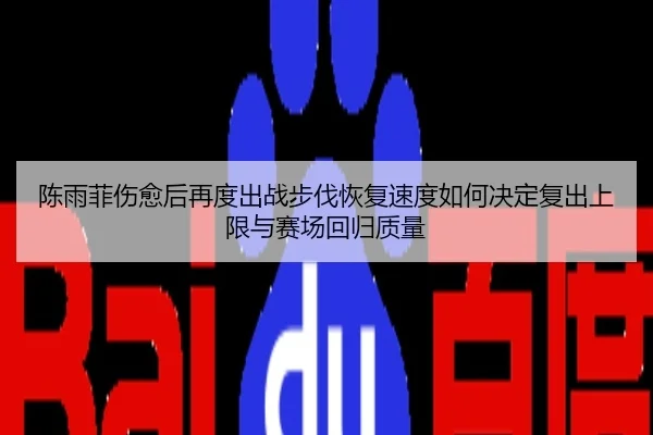 陈雨菲伤愈后再度出战步伐恢复速度如何决定复出上限与赛场回归质量