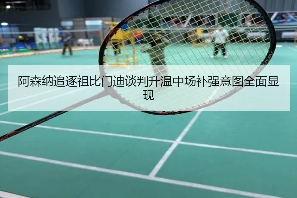 阿森纳追逐祖比门迪谈判升温中场补强意图全面显现