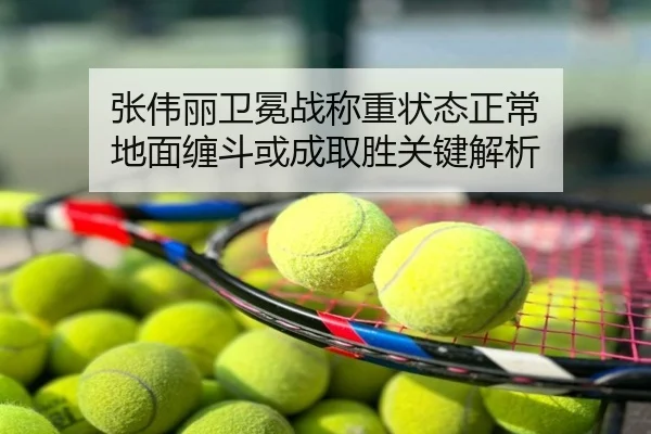 张伟丽卫冕战称重状态正常 地面缠斗或成取胜关键解析