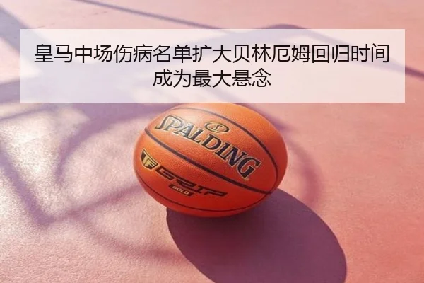 皇马中场伤病名单扩大贝林厄姆回归时间成为最大悬念