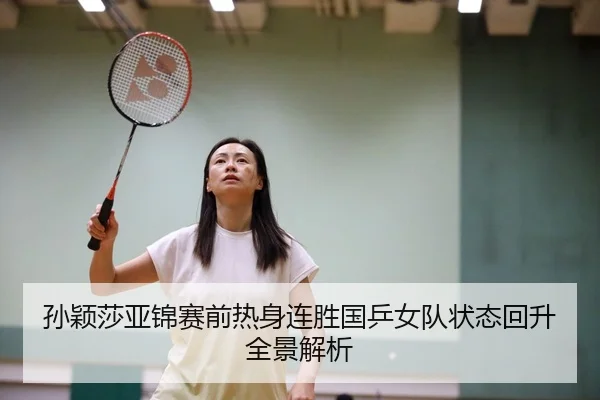 孙颖莎亚锦赛前热身连胜国乒女队状态回升全景解析