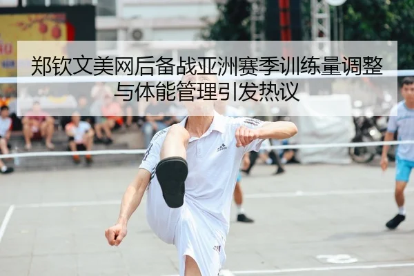 郑钦文美网后备战亚洲赛季训练量调整与体能管理引发热议