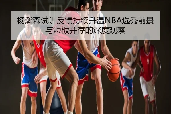 杨瀚森试训反馈持续升温NBA选秀前景与短板并存的深度观察