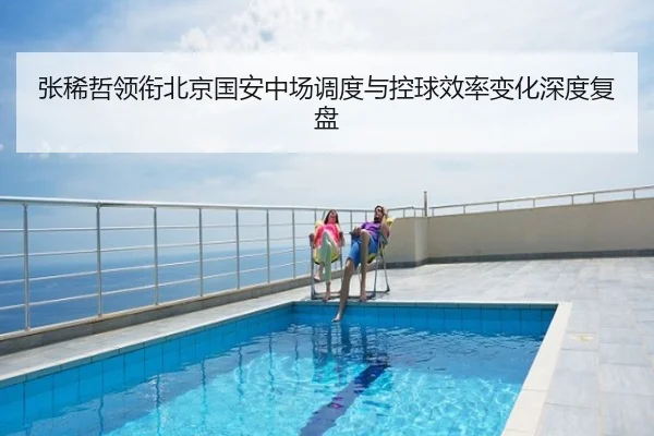 张稀哲领衔北京国安中场调度与控球效率变化深度复盘