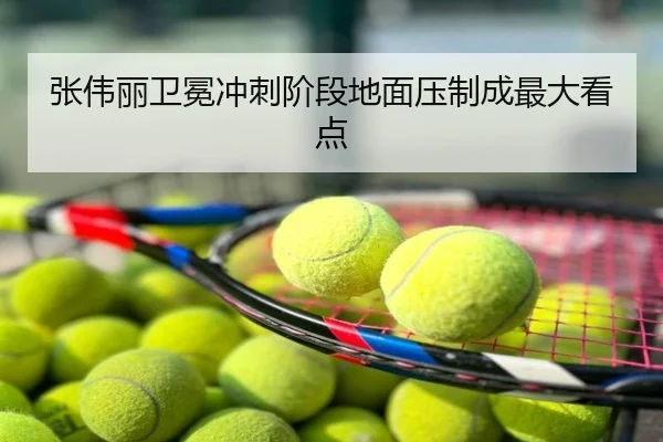 张伟丽卫冕冲刺阶段地面压制成最大看点