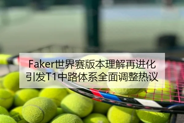 Faker世界赛版本理解再进化引发T1中路体系全面调整热议