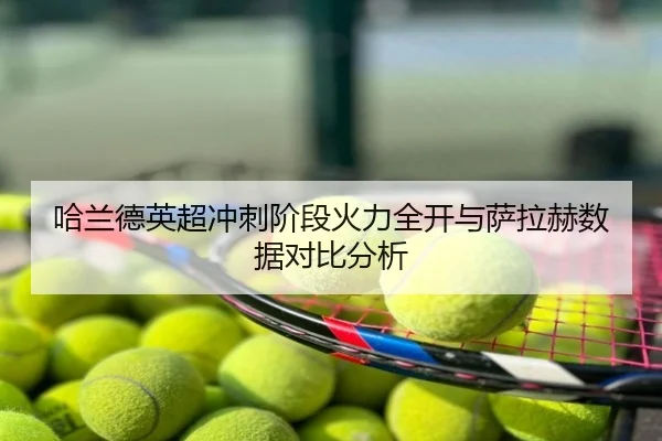 哈兰德英超冲刺阶段火力全开与萨拉赫数据对比分析