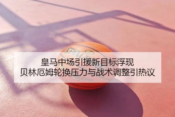 皇马中场引援新目标浮现 贝林厄姆轮换压力与战术调整引热议